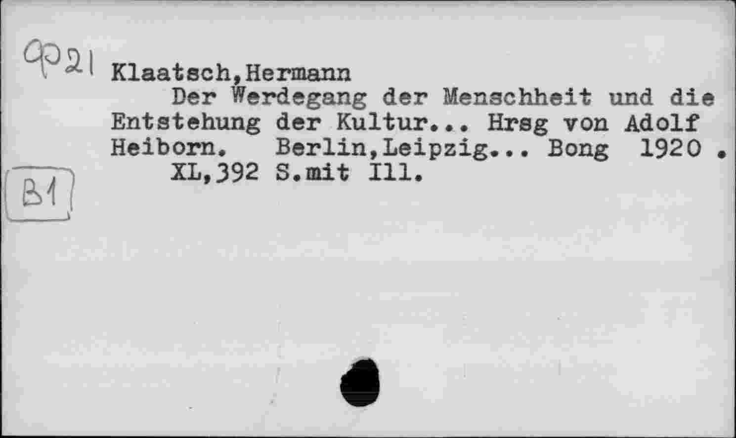 ﻿Kiaatsch,Hermann
Der Werdegang der Menschheit und die Entstehung der Kultur... Hrsg von Adolf Heiborn. Berlin,Leipzig... Bong 1920
XL,392 S.mit Ill.